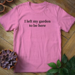I Left My Garden to Be Here Tee
